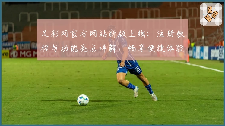 足彩网官方网站新版上线：注册教程与功能亮点详解，畅享便捷体验