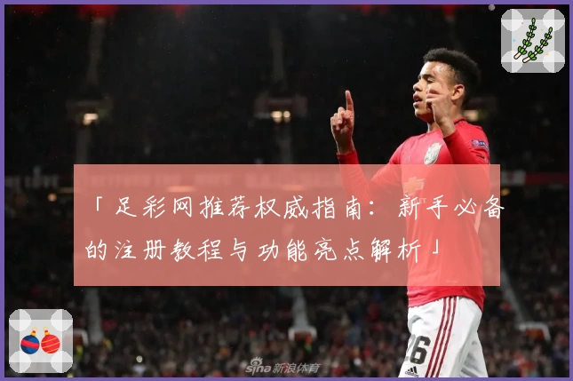 「足彩网推荐权威指南：新手必备的注册教程与功能亮点解析」