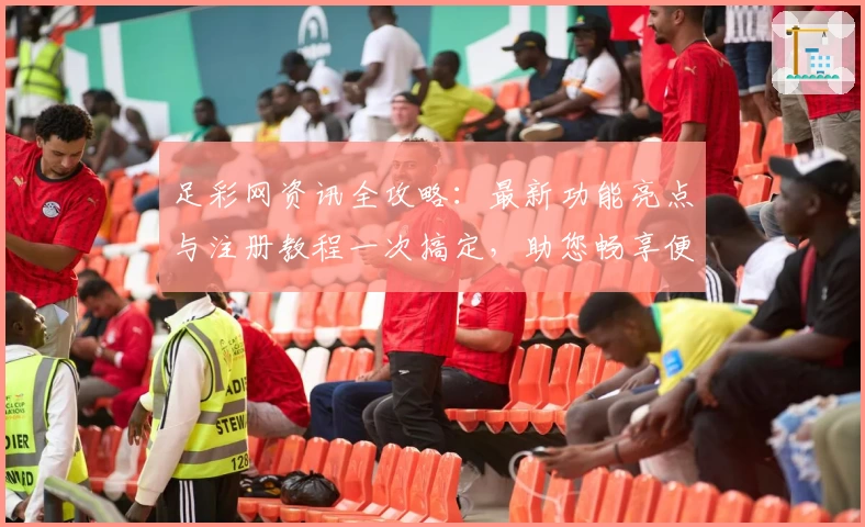足彩网资讯全攻略:最新功能亮点与注册教程一次搞定,助您畅享便捷赛事信息服务