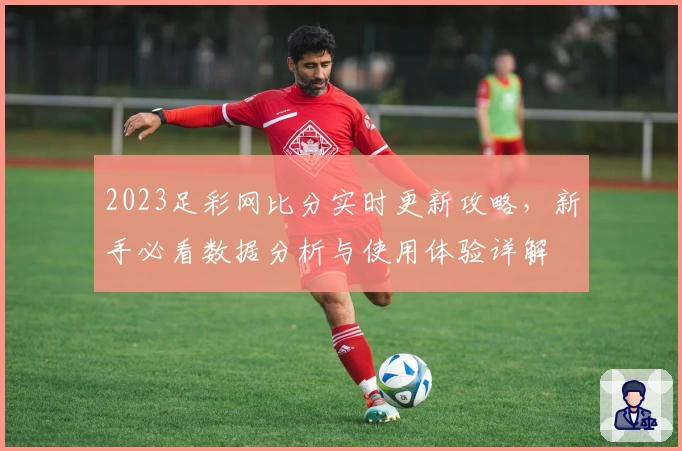 2023足彩网比分实时更新攻略,新手必看数据分析与使用体验详解