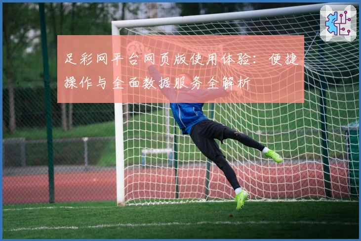 足彩网平台网页版使用体验：便捷操作与全面数据服务全解析