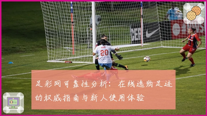 足彩网可靠性分析：在线选购足迹的权威指南与新人使用体验