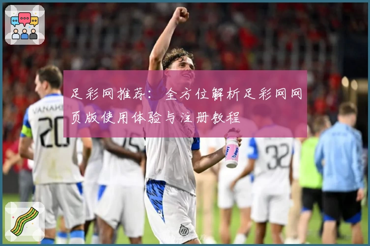 足彩网推荐：全方位解析足彩网网页版使用体验与注册教程