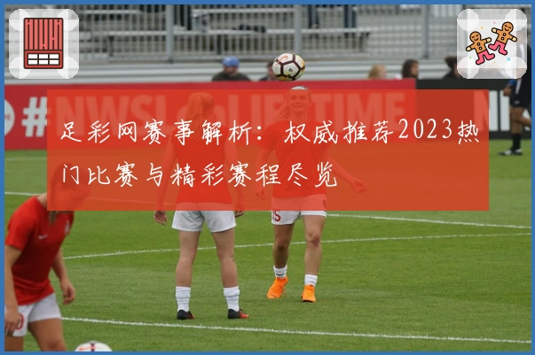足彩网赛事解析:权威推荐2023热门比赛与精彩赛程尽览