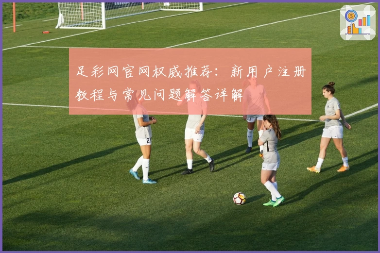 足彩网官网权威推荐：新用户注册教程与常见问题解答详解