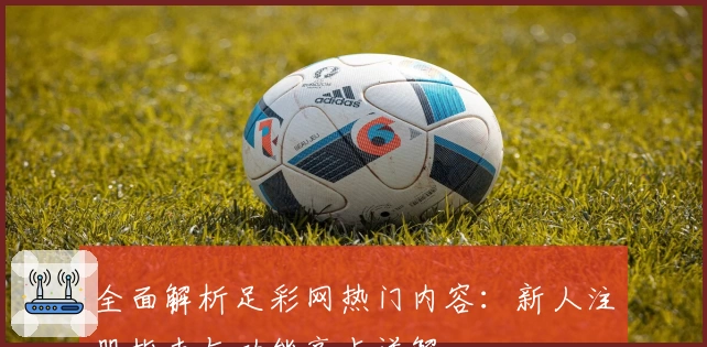 全面解析足彩网热门内容：新人注册指南与功能亮点详解