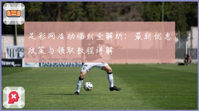 足彩网活动福利全解析：最新优惠政策与领取教程详解
