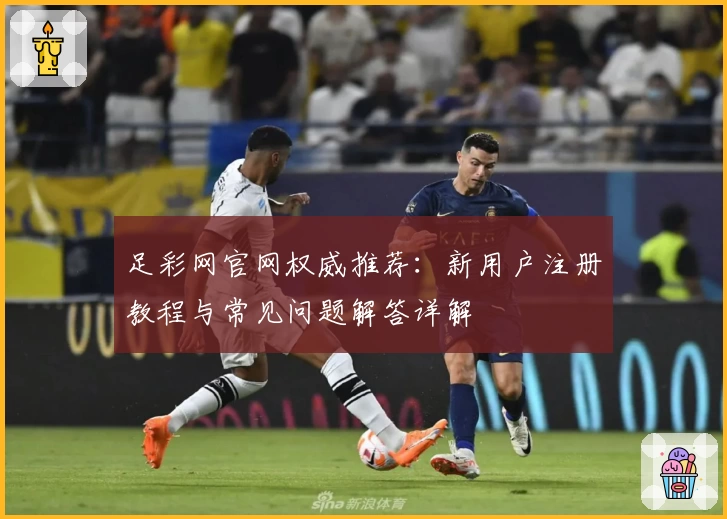 足彩网官网权威推荐：新用户注册教程与常见问题解答详解