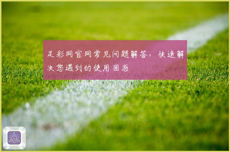 足彩网官网常见问题解答，快速解决您遇到的使用困惑