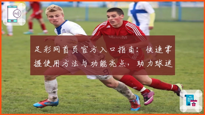 足彩网首页官方入口指南：快速掌握使用方法与功能亮点，助力球迷畅享赛事体验
