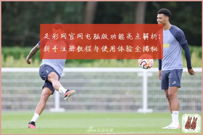 足彩网官网电脑版功能亮点解析:新手注册教程与使用体验全揭秘