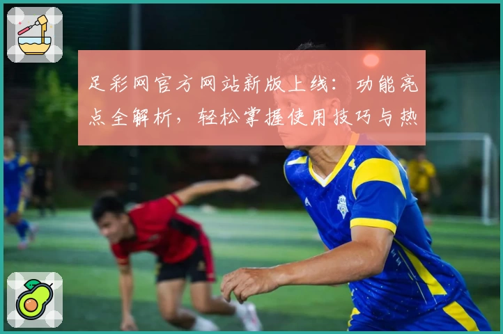 足彩网官方网站新版上线：功能亮点全解析，轻松掌握使用技巧与热门赛事资讯