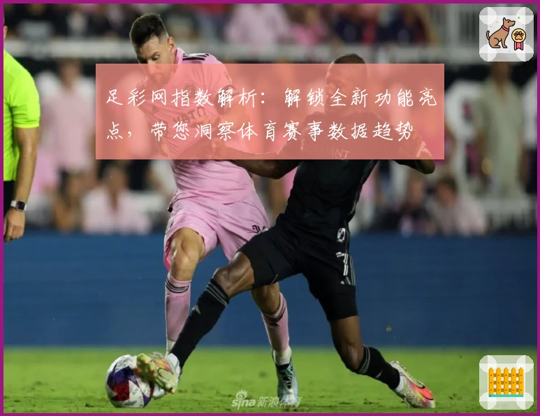 足彩网指数解析:解锁全新功能亮点,带您洞察体育赛事数据趋势