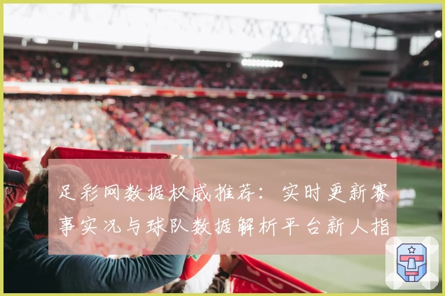 足彩网数据权威推荐：实时更新赛事实况与球队数据解析平台新人指南