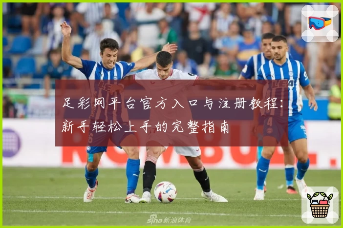 足彩网平台官方入口与注册教程：新手轻松上手的完整指南