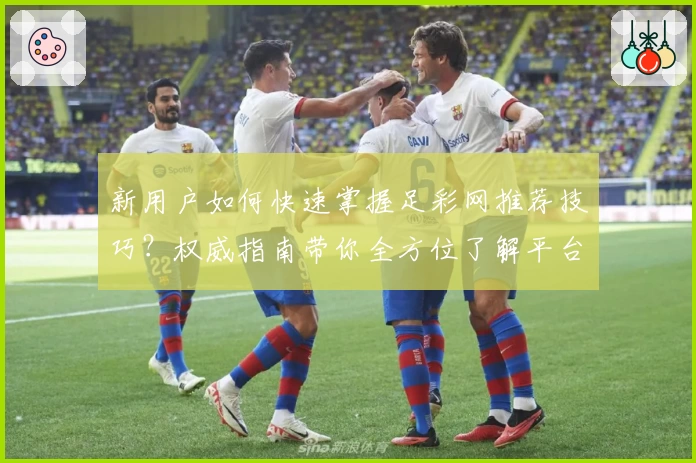 新用户如何快速掌握足彩网推荐技巧？权威指南带你全方位了解平台亮点