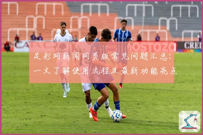 足彩网新闻网页版常见问题汇总：一文了解使用流程及最新功能亮点