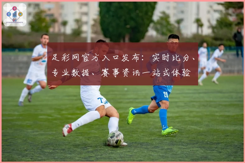 足彩网官方入口发布:实时比分、专业数据、赛事资讯一站式体验