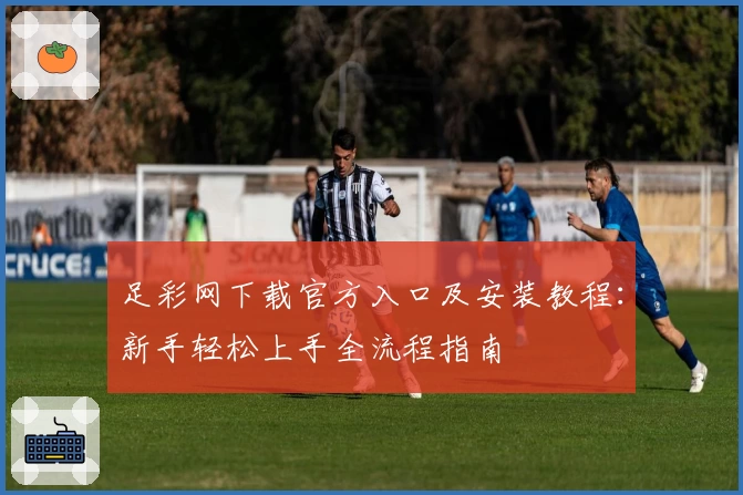 足彩网下载官方入口及安装教程:新手轻松上手全流程指南