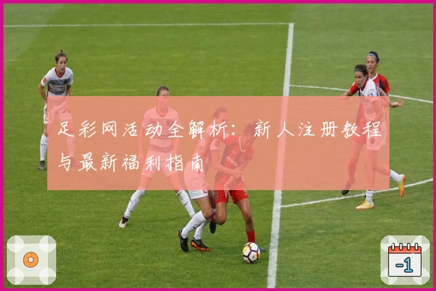 足彩网活动全解析:新人注册教程与最新福利指南