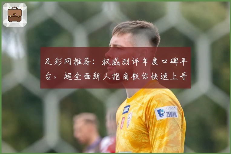 足彩网推荐：权威测评年度口碑平台，超全面新人指南教你快速上手
