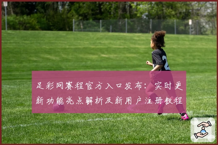 足彩网赛程官方入口发布：实时更新功能亮点解析及新用户注册教程一览