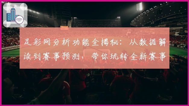 足彩网分析功能全揭秘:从数据解读到赛事预测,带你玩转全新赛事分析体验