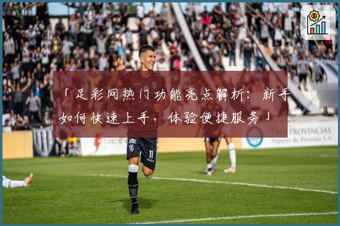 「足彩网热门功能亮点解析：新手如何快速上手，体验便捷服务」