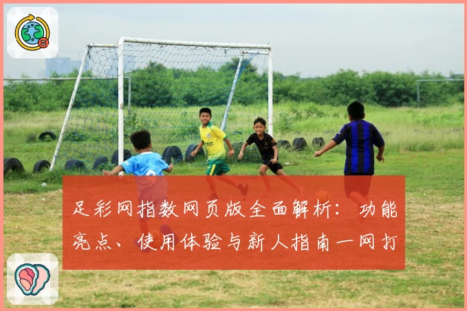 足彩网指数网页版全面解析：功能亮点、使用体验与新人指南一网打尽