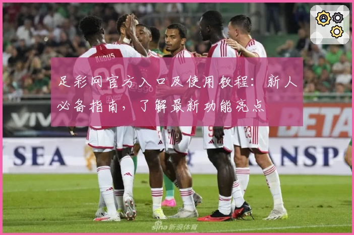 足彩网官方入口及使用教程：新人必备指南，了解最新功能亮点